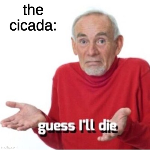 Guess I'll die | the cicada: | image tagged in guess i'll die | made w/ Imgflip meme maker