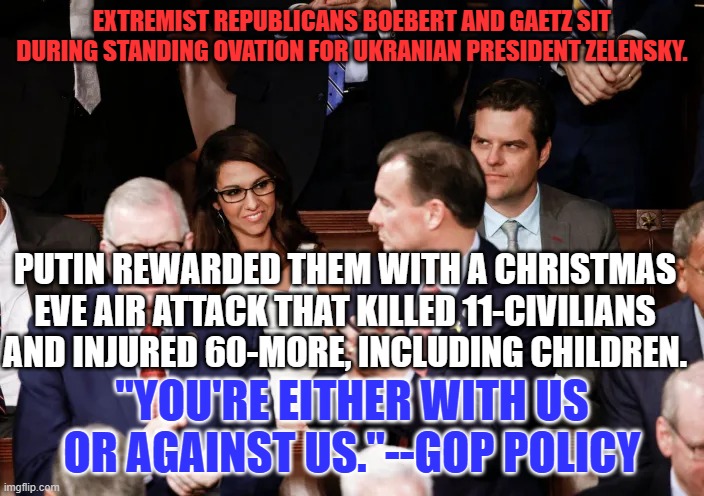 Thank God, Republican children are warm and safe on Christmas Eve. | EXTREMIST REPUBLICANS BOEBERT AND GAETZ SIT DURING STANDING OVATION FOR UKRANIAN PRESIDENT ZELENSKY. PUTIN REWARDED THEM WITH A CHRISTMAS EVE AIR ATTACK THAT KILLED 11-CIVILIANS AND INJURED 60-MORE, INCLUDING CHILDREN. "YOU'RE EITHER WITH US OR AGAINST US."--GOP POLICY | image tagged in politics | made w/ Imgflip meme maker