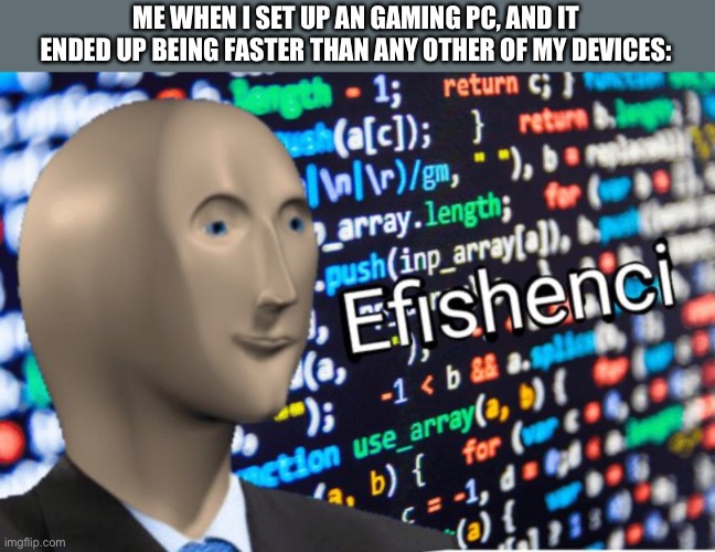 Efficiency Meme Man | ME WHEN I SET UP AN GAMING PC, AND IT ENDED UP BEING FASTER THAN ANY OTHER OF MY DEVICES: | image tagged in efficiency meme man,memes,gaming,gaming pc,pc,funny | made w/ Imgflip meme maker