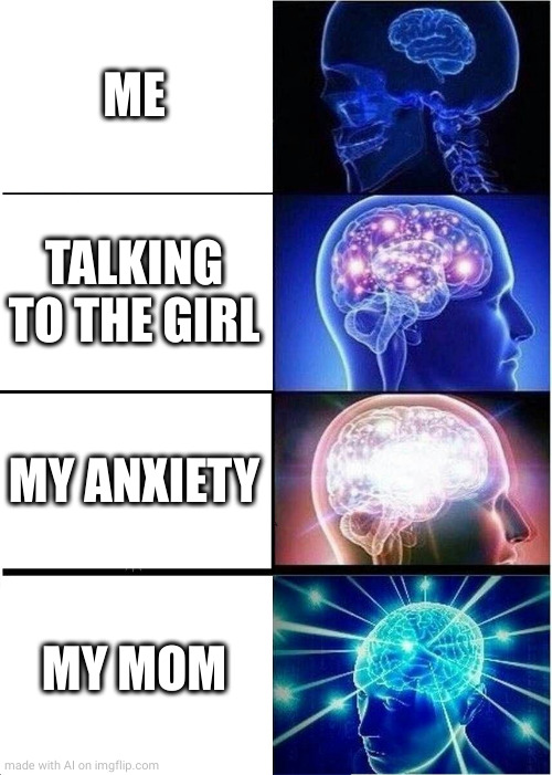 Expanding Brain | ME; TALKING TO THE GIRL; MY ANXIETY; MY MOM | image tagged in memes,expanding brain,ai meme | made w/ Imgflip meme maker