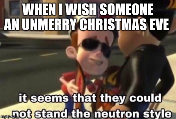 Funni hohoho | WHEN I WISH SOMEONE AN UNMERRY CHRISTMAS EVE | image tagged in the neutron style,christmas,funni | made w/ Imgflip meme maker