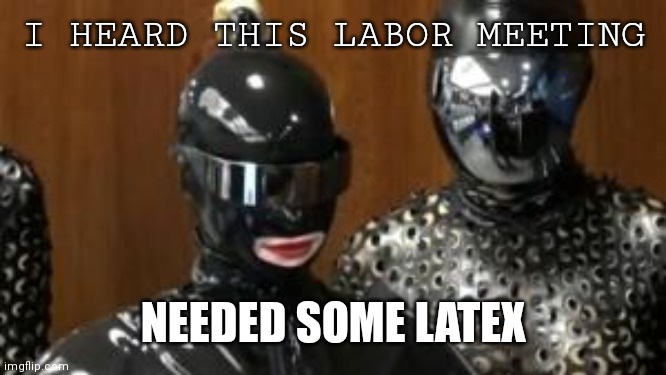 Labor meeting | I HEARD THIS LABOR MEETING; NEEDED SOME LATEX | image tagged in fem dom council,whips,chains,housing zoning | made w/ Imgflip meme maker
