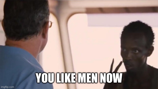 I am the captain now | YOU LIKE MEN NOW | image tagged in i am the captain now | made w/ Imgflip meme maker