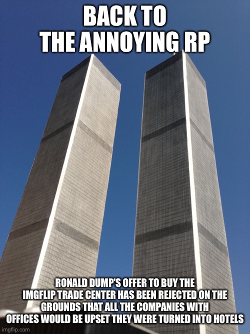 Twin Towers | BACK TO THE ANNOYING RP; RONALD DUMP’S OFFER TO BUY THE IMGFLIP TRADE CENTER HAS BEEN REJECTED ON THE GROUNDS THAT ALL THE COMPANIES WITH OFFICES WOULD BE UPSET THEY WERE TURNED INTO HOTELS | image tagged in twin towers | made w/ Imgflip meme maker