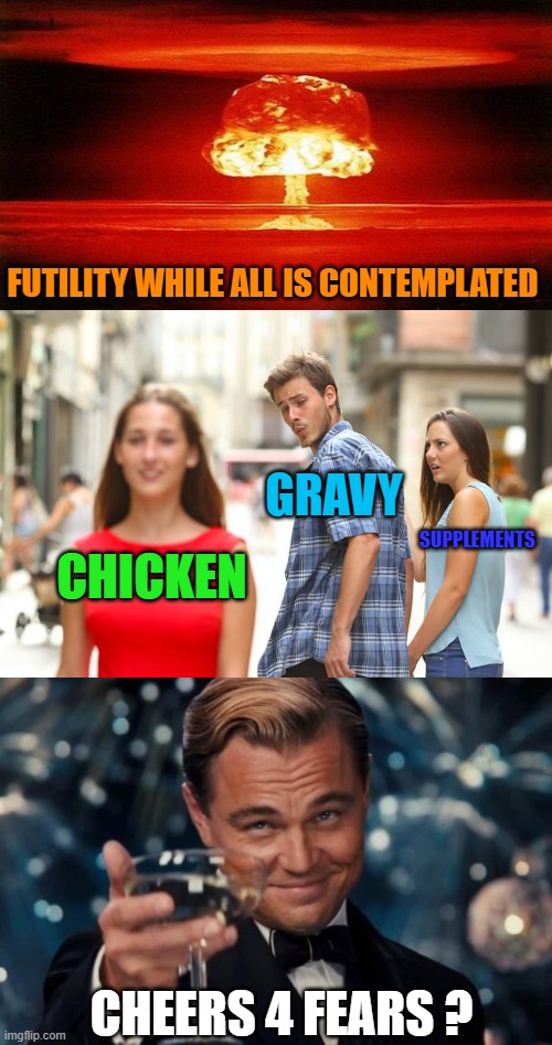 This Way, Everybody Knows What Is What.  :o( |  FUTILITY WHILE ALL IS CONTEMPLATED; GRAVY; SUPPLEMENTS; CHICKEN; CHEERS 4 FEARS ? | image tagged in atomic bomb,distracted boyfriend,leonardo dicaprio cheers,company,madagascar | made w/ Imgflip meme maker