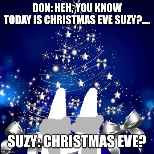 Today is Christmas Eve |  DON: HEH, YOU KNOW TODAY IS CHRISTMAS EVE SUZY?…. SUZY: CHRISTMAS EVE? | image tagged in merry christmas,christmas | made w/ Imgflip meme maker