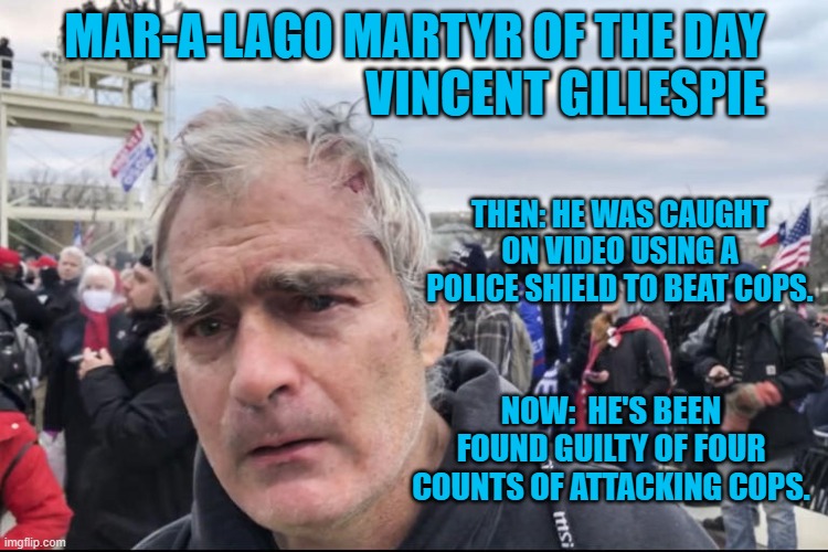 He will be sentenced on St. Patrick's Day.  He will need the Luck of the Irish. | MAR-A-LAGO MARTYR OF THE DAY
                               VINCENT GILLESPIE; THEN: HE WAS CAUGHT ON VIDEO USING A POLICE SHIELD TO BEAT COPS. NOW:  HE'S BEEN FOUND GUILTY OF FOUR COUNTS OF ATTACKING COPS. | image tagged in politics | made w/ Imgflip meme maker