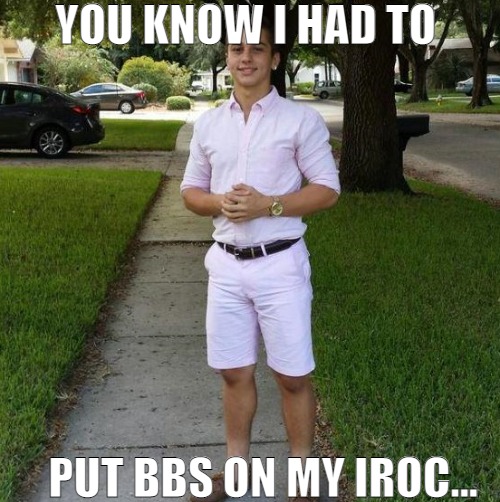 I HAD TO DO EM! | YOU KNOW I HAD TO; PUT BBS ON MY IROC... | image tagged in you know i had to do it to em,meme | made w/ Imgflip meme maker