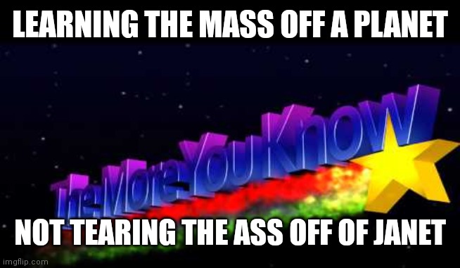 The moe | LEARNING THE MASS OFF A PLANET; NOT TEARING THE ASS OFF OF JANET | image tagged in the more you know | made w/ Imgflip meme maker