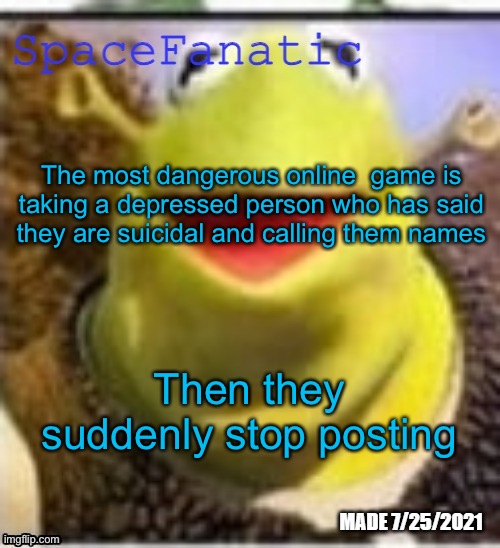 Ye Olde Announcements | The most dangerous online  game is taking a depressed person who has said they are suicidal and calling them names; Then they suddenly stop posting | image tagged in spacefanatic announcement temp | made w/ Imgflip meme maker