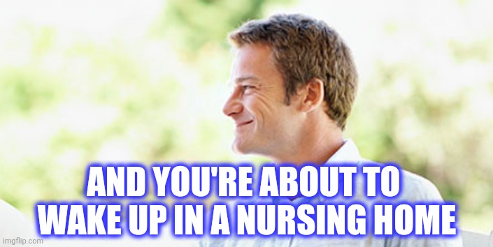 AND YOU'RE ABOUT TO 
WAKE UP IN A NURSING HOME | made w/ Imgflip meme maker
