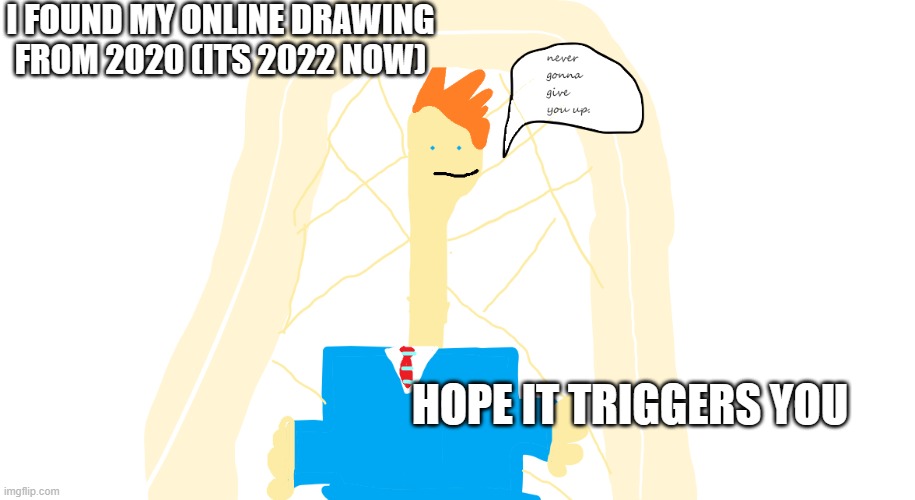 A 6 year old's never gonna give you up | I FOUND MY ONLINE DRAWING FROM 2020 (ITS 2022 NOW); HOPE IT TRIGGERS YOU | image tagged in a 6 year old's never gonna give you up | made w/ Imgflip meme maker