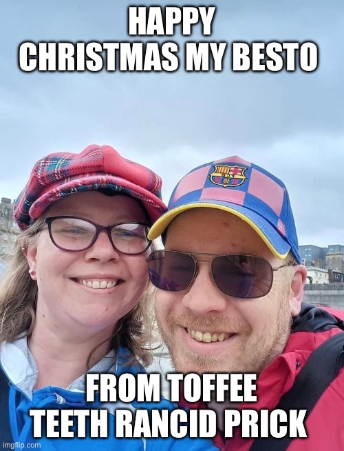 Fazz | HAPPY CHRISTMAS MY BESTO; FROM TOFFEE TEETH RANCID PRICK | image tagged in funny memes,funny,memes,teeth | made w/ Imgflip meme maker