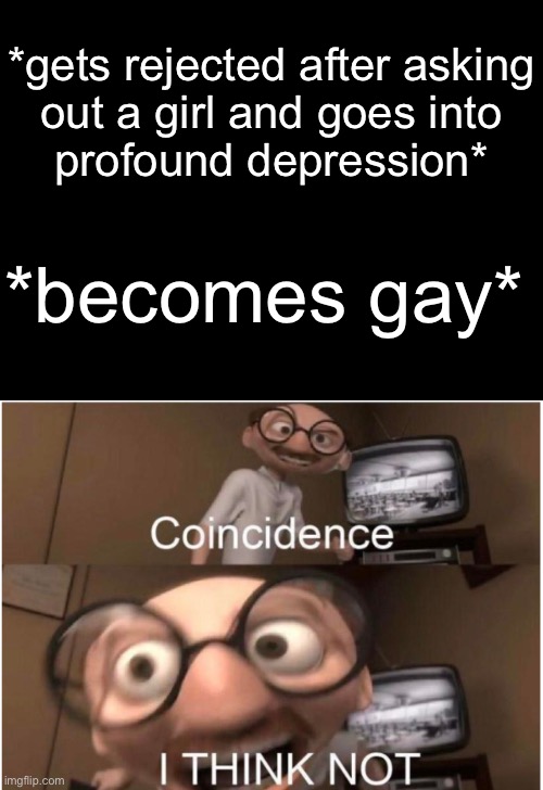 *gets rejected after asking
out a girl and goes into
profound depression*; *becomes gay* | image tagged in blank black,coincidence i think not | made w/ Imgflip meme maker