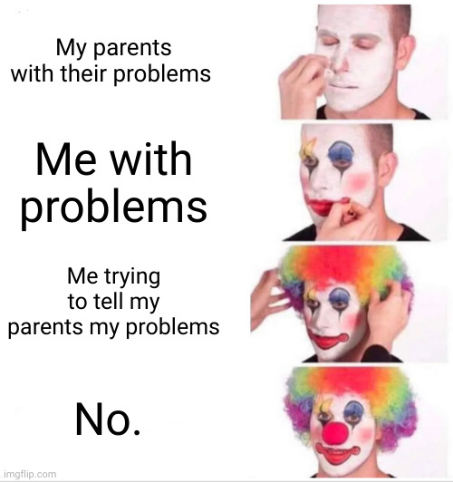 Clown Applying Makeup | My parents with their problems; Me with problems; Me trying to tell my parents my problems; No. | image tagged in memes,clown applying makeup | made w/ Imgflip meme maker