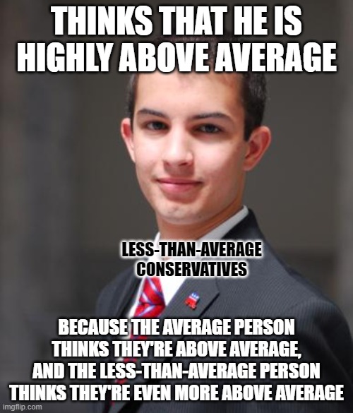 Big ego, small mind. | THINKS THAT HE IS HIGHLY ABOVE AVERAGE; LESS-THAN-AVERAGE
CONSERVATIVES; BECAUSE THE AVERAGE PERSON THINKS THEY'RE ABOVE AVERAGE, AND THE LESS-THAN-AVERAGE PERSON THINKS THEY'RE EVEN MORE ABOVE AVERAGE | image tagged in college conservative,conservative logic,big ego man,self esteem,average,reality check | made w/ Imgflip meme maker