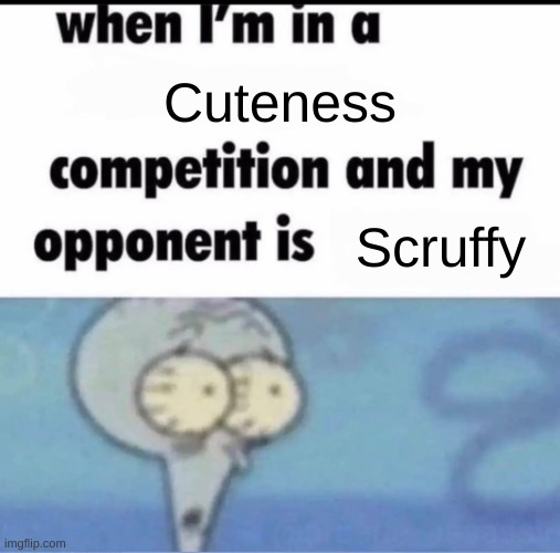 Me when scruffy | Cuteness; Scruffy | image tagged in me when i'm in a competition and my opponent is,scruffy,scruffy gang | made w/ Imgflip meme maker