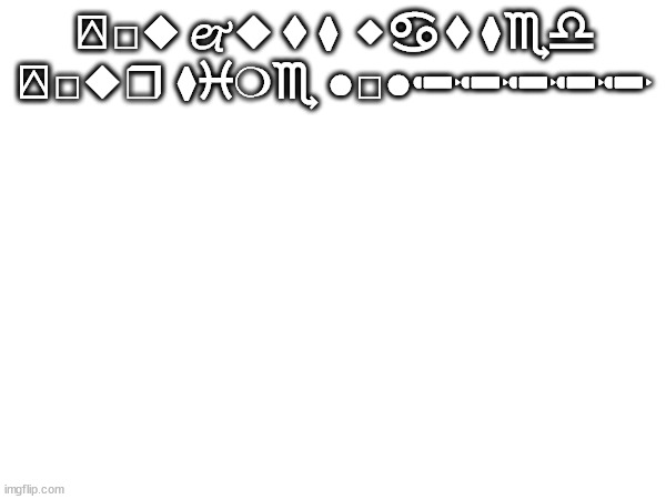 decipher this | ⍓︎□︎◆︎ 🙰◆︎⬧︎⧫︎ ⬥︎♋︎⬧︎⧫︎♏︎♎︎ ⍓︎□︎◆︎❒︎ ⧫︎♓︎❍︎♏︎ ●︎□︎●︎✏︎✏︎✏︎✏︎✏︎ | made w/ Imgflip meme maker