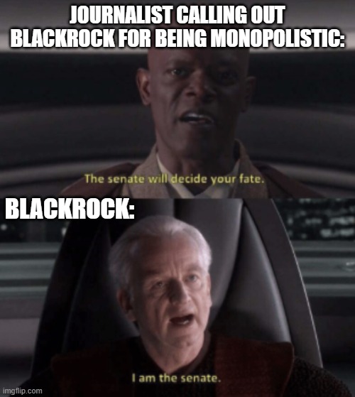 I am the senate | JOURNALIST CALLING OUT BLACKROCK FOR BEING MONOPOLISTIC:; BLACKROCK: | image tagged in i am the senate | made w/ Imgflip meme maker