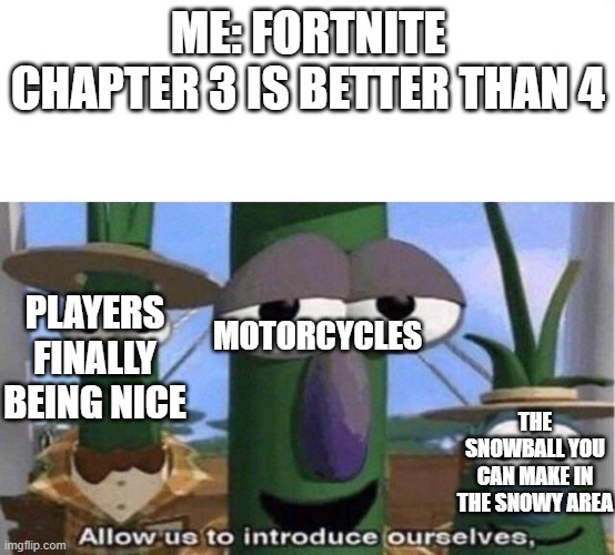 fortnite chapter 4 in a nutshell (in my mind) | ME: FORTNITE CHAPTER 3 IS BETTER THAN 4; MOTORCYCLES; PLAYERS FINALLY BEING NICE; THE SNOWBALL YOU CAN MAKE IN THE SNOWY AREA | image tagged in veggie tales | made w/ Imgflip meme maker