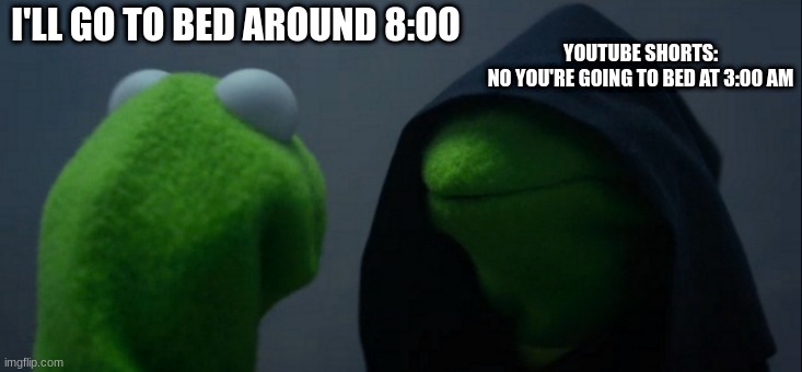 fr | YOUTUBE SHORTS:
NO YOU'RE GOING TO BED AT 3:00 AM; I'LL GO TO BED AROUND 8:OO | image tagged in memes,evil kermit,youtube,relatable memes,meme | made w/ Imgflip meme maker