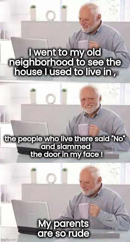 Feeling nostalgic for the Holidays | I went to my old neighborhood to see the house I used to live in , the people who live there said "No" 
and slammed
 the door in my face ! My parents are so rude | image tagged in mom and dad,how rude,go away,welcome aboard,well yes but actually no | made w/ Imgflip meme maker