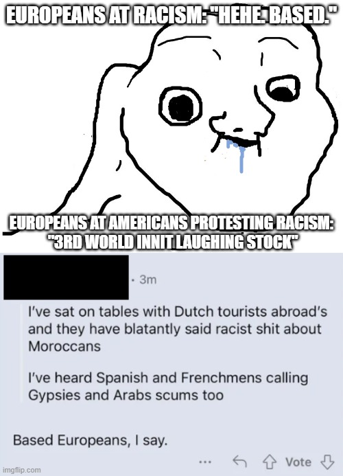 EUROPEANS AT RACISM: "HEHE. BASED."; EUROPEANS AT AMERICANS PROTESTING RACISM: 
"3RD WORLD INNIT LAUGHING STOCK" | image tagged in brainlet stupid | made w/ Imgflip meme maker