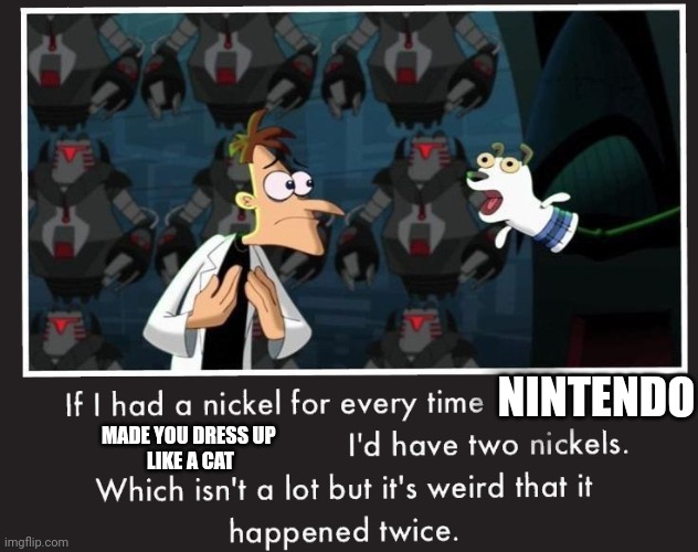 Doof If I had a Nickel | NINTENDO; MADE YOU DRESS UP 
LIKE A CAT | image tagged in doof if i had a nickel,nintendo | made w/ Imgflip meme maker