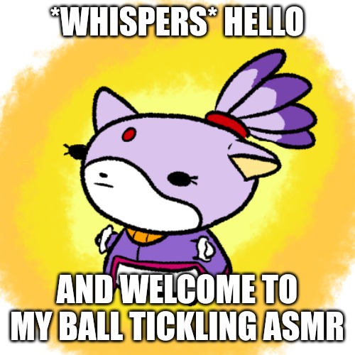 Blaze | *WHISPERS* HELLO; AND WELCOME TO MY BALL TICKLING ASMR | image tagged in blaze | made w/ Imgflip meme maker