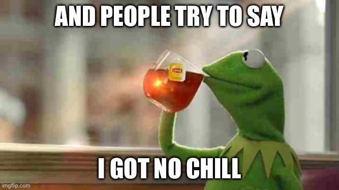 This stream | AND PEOPLE TRY TO SAY; I GOT NO CHILL | image tagged in kermit sipping tea,no chill | made w/ Imgflip meme maker