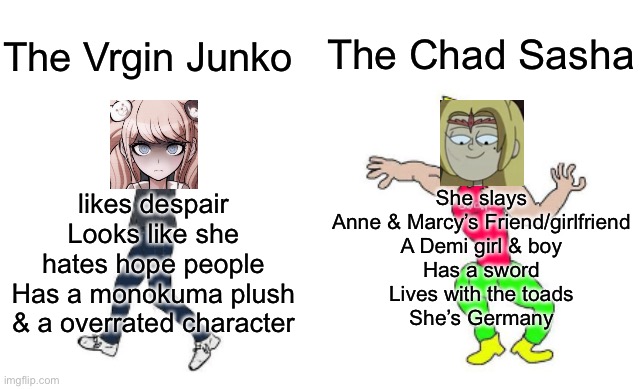 Virgin Junko vs Chad Sasha | The Chad Sasha; The Vrgin Junko; She slays
Anne & Marcy’s Friend/girlfriend
A Demi girl & boy
Has a sword
Lives with the toads
She’s Germany; likes despair
Looks like she hates hope people
Has a monokuma plush & a overrated character | image tagged in virgin vs chad,sasha waybright,junko,danganronpa,amphibia | made w/ Imgflip meme maker