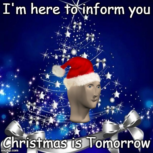 Merry Christmas  |  I'm here to inform you; Christmas is Tomorrow | image tagged in merry christmas,tomorrow,christmas,yes,no,mabye | made w/ Imgflip meme maker