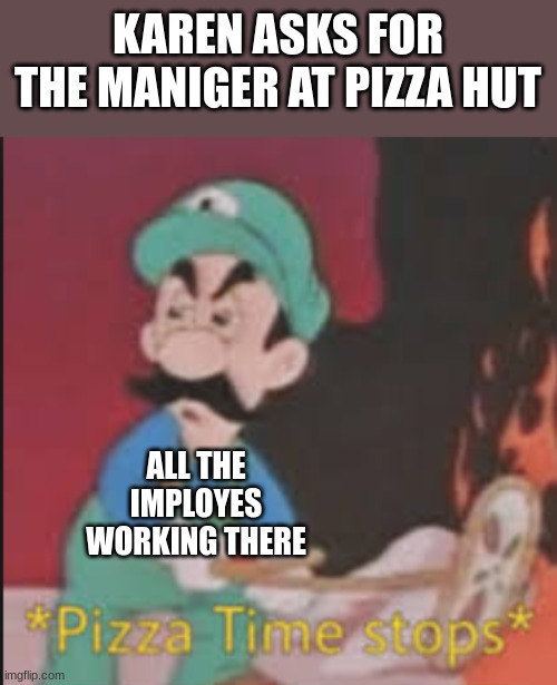 Pizza Time Stops | KAREN ASKS FOR THE MANIGER AT PIZZA HUT; ALL THE IMPLOYES WORKING THERE | image tagged in pizza time stops | made w/ Imgflip meme maker