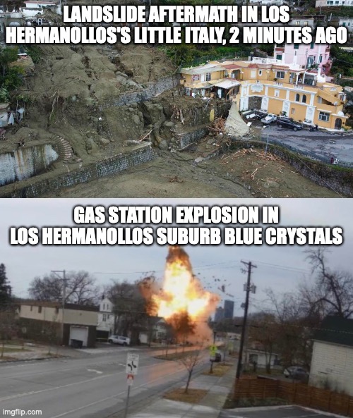 more earthquake damage | LANDSLIDE AFTERMATH IN LOS HERMANOLLOS'S LITTLE ITALY, 2 MINUTES AGO; GAS STATION EXPLOSION IN LOS HERMANOLLOS SUBURB BLUE CRYSTALS | image tagged in footage explosion | made w/ Imgflip meme maker