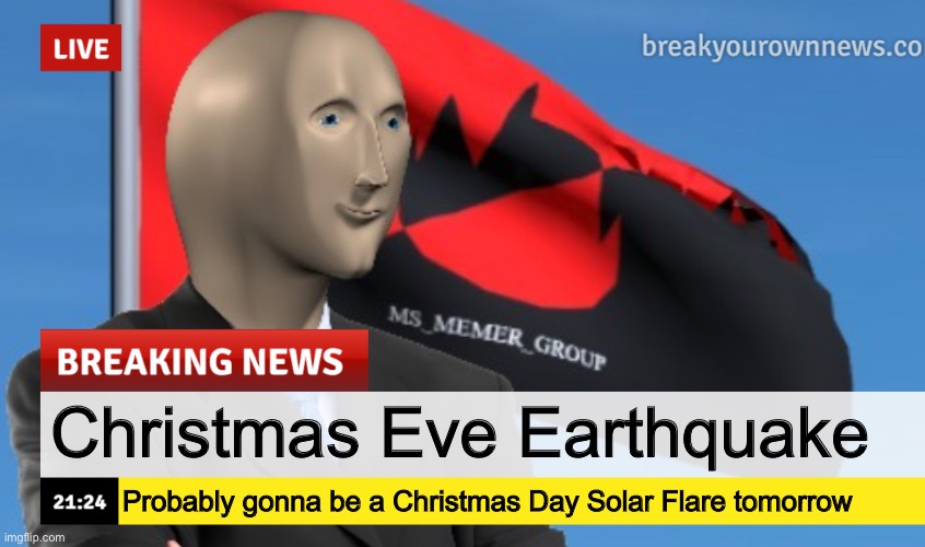 MSMG News (December 2022 edition) | Christmas Eve Earthquake; Probably gonna be a Christmas Day Solar Flare tomorrow | image tagged in msmg news december 2022 edition | made w/ Imgflip meme maker