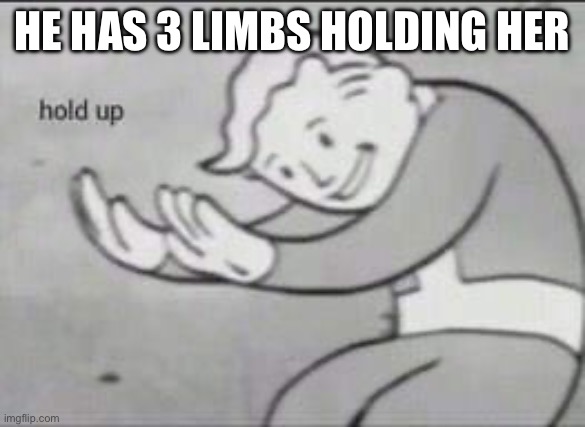 Fallout Hold Up | HE HAS 3 LIMBS HOLDING HER | image tagged in fallout hold up | made w/ Imgflip meme maker
