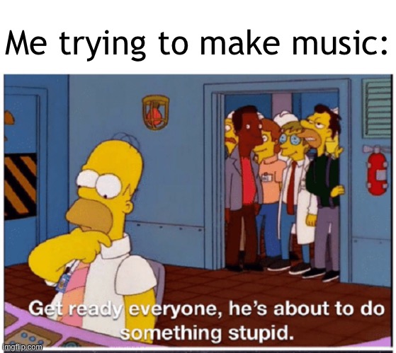 HOMER SIMPSON ABOUT TO DO SOMETHING STUPID | Me trying to make music: | image tagged in homer simpson about to do something stupid | made w/ Imgflip meme maker