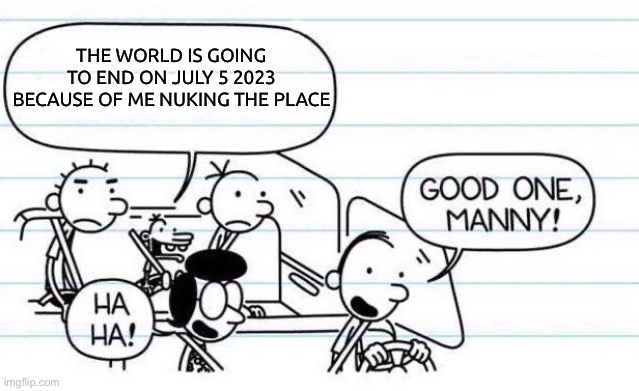 Ah yes N U K E |  THE WORLD IS GOING TO END ON JULY 5 2023 BECAUSE OF ME NUKING THE PLACE | image tagged in good one manny | made w/ Imgflip meme maker