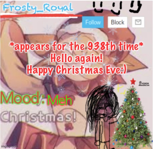 I keep almost forgetting about this place lmao | *appears for the 938th time*
Hello again! Happy Christmas Eve:); Meh | image tagged in frosty_royal s sunny xmas temp | made w/ Imgflip meme maker