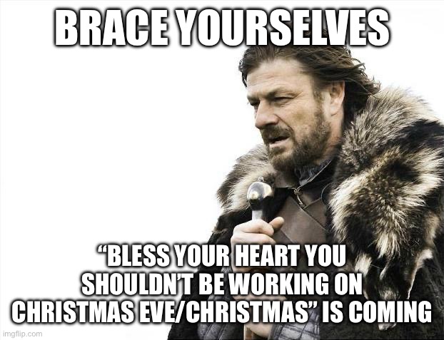 BRACE YOURSELVES; “BLESS YOUR HEART YOU SHOULDN’T BE WORKING ON CHRISTMAS EVE/CHRISTMAS” IS COMING | made w/ Imgflip meme maker