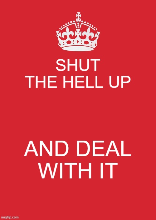 yeah | SHUT THE HELL UP; AND DEAL WITH IT | image tagged in memes,keep calm and carry on red | made w/ Imgflip meme maker