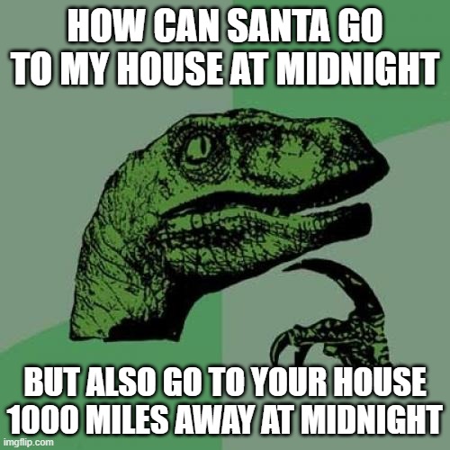 Hmm how could this be? | HOW CAN SANTA GO TO MY HOUSE AT MIDNIGHT; BUT ALSO GO TO YOUR HOUSE 1000 MILES AWAY AT MIDNIGHT | image tagged in memes,philosoraptor | made w/ Imgflip meme maker