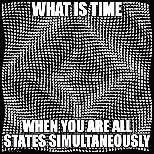 particle wave duality (quantum)ania! | WHAT IS TIME WHEN YOU ARE ALL STATES SIMULTANEOUSLY | image tagged in particle wave duality quantum ania | made w/ Imgflip meme maker
