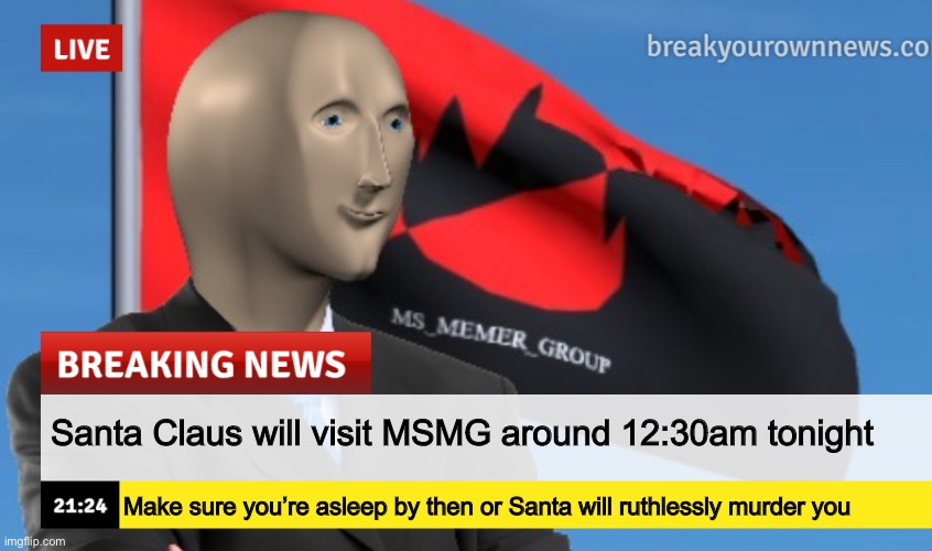 MSMG News (December 2022 edition) | Santa Claus will visit MSMG around 12:30am tonight; Make sure you’re asleep by then or Santa will ruthlessly murder you | image tagged in msmg news december 2022 edition | made w/ Imgflip meme maker