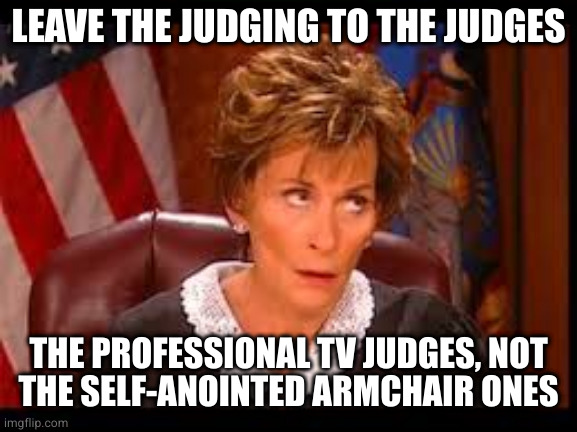 Judge Judy Eye Roll | LEAVE THE JUDGING TO THE JUDGES THE PROFESSIONAL TV JUDGES, NOT
THE SELF-ANOINTED ARMCHAIR ONES | image tagged in judge judy eye roll | made w/ Imgflip meme maker