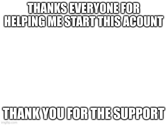 thanks |  THANKS EVERYONE FOR HELPING ME START THIS ACOUNT; THANK YOU FOR THE SUPPORT | image tagged in blank white template | made w/ Imgflip meme maker