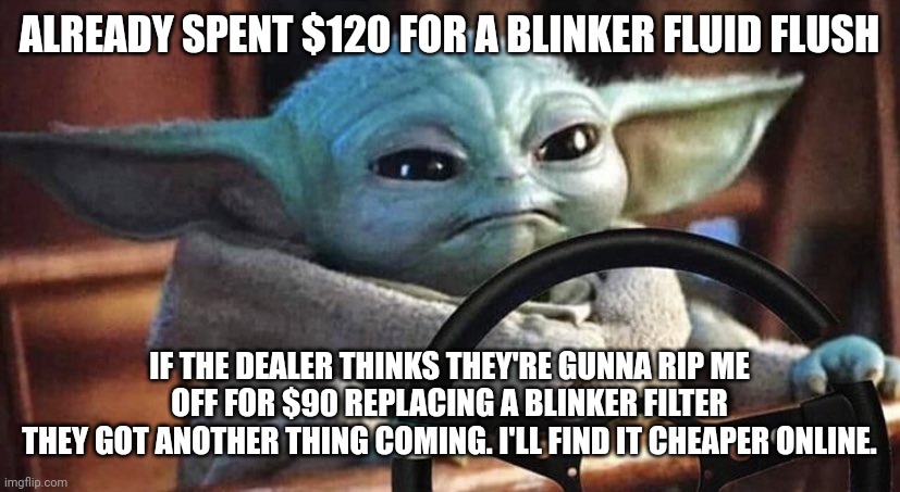 Baby yoda driving mad from dealer ripping him off | ALREADY SPENT $120 FOR A BLINKER FLUID FLUSH; IF THE DEALER THINKS THEY'RE GUNNA RIP ME OFF FOR $90 REPLACING A BLINKER FILTER
THEY GOT ANOTHER THING COMING. I'LL FIND IT CHEAPER ONLINE. | image tagged in baby yoda driving | made w/ Imgflip meme maker