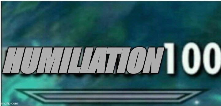 Destruction 100 | HUMILIATION | image tagged in destruction 100 | made w/ Imgflip meme maker