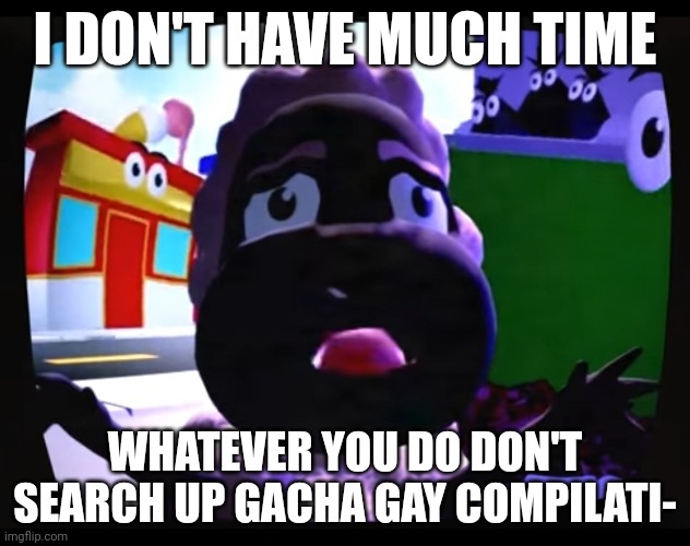 Try to find context :moai: | I DON'T HAVE MUCH TIME; WHATEVER YOU DO DON'T SEARCH UP GACHA GAY COMPILATI- | made w/ Imgflip meme maker