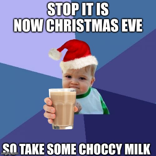 stop now | STOP IT IS NOW CHRISTMAS EVE; SO TAKE SOME CHOCCY MILK | image tagged in memes,success kid,yes | made w/ Imgflip meme maker